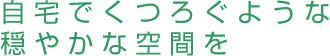 自宅でくつろぐような
穏やかな空間を