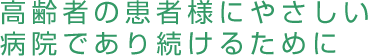 高齢者の患者様にやさしい病院であり続けるために