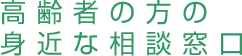 高齢者の方の
身近な相談窓口